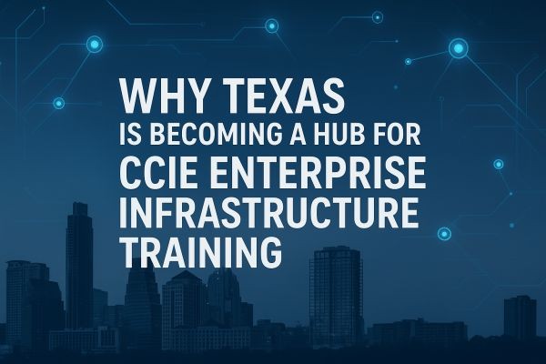 Why Texas Is Becoming a Hub for CCIE Enterprise Infrastructure Training