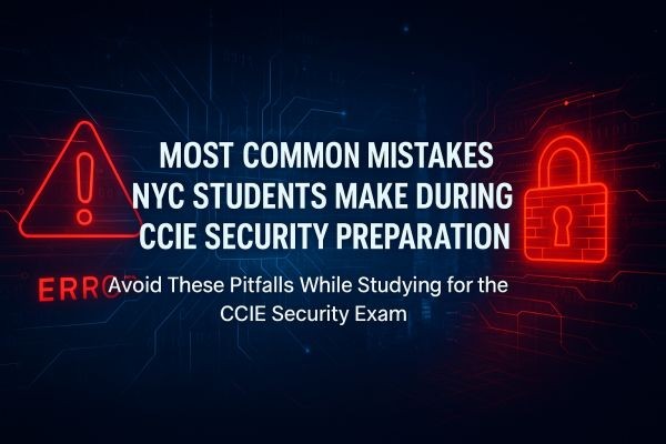 Most Common Mistakes NYC Students Make During CCIE Security Preparation