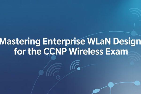 Mastering Enterprise WLAN Design for the CCNP Wireless Exam